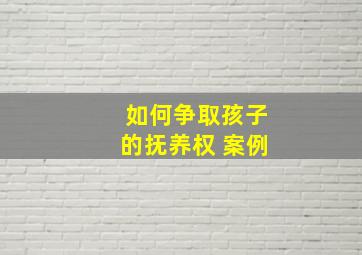 如何争取孩子的抚养权 案例